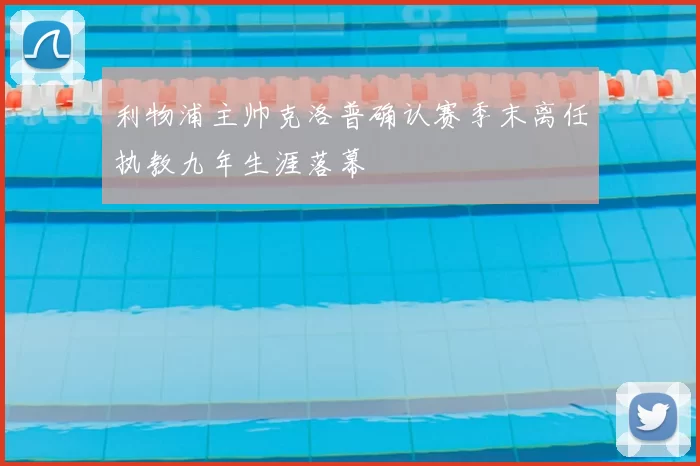 利物浦主帅克洛普确认赛季末离任执教九年生涯落幕