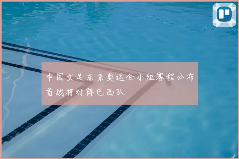 中国女足东京奥运会小组赛程公布首战将对阵巴西队