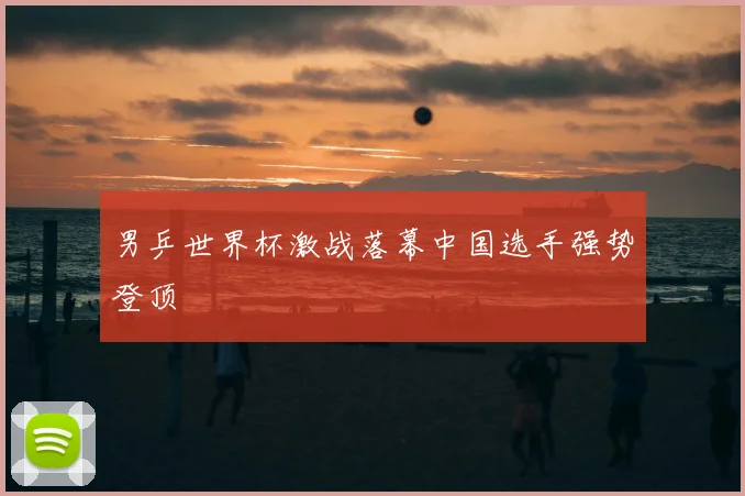男乒世界杯激战落幕中国选手强势登顶