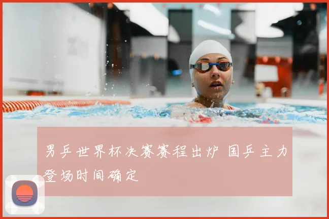 男乒世界杯决赛赛程出炉 国乒主力登场时间确定