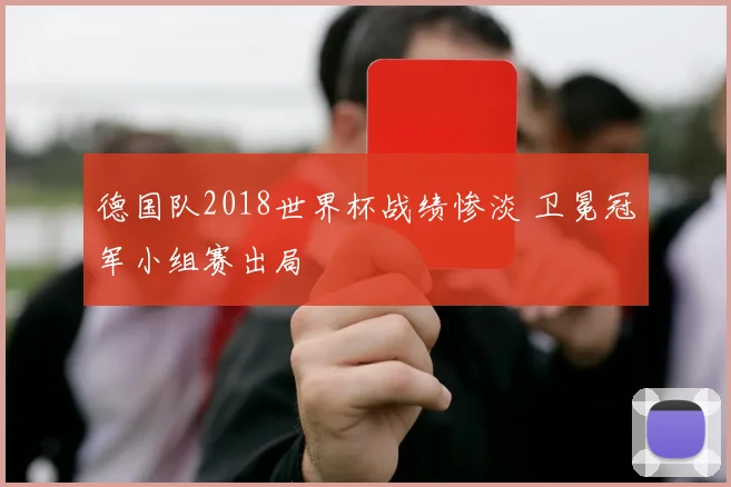 德国队2018世界杯战绩惨淡 卫冕冠军小组赛出局