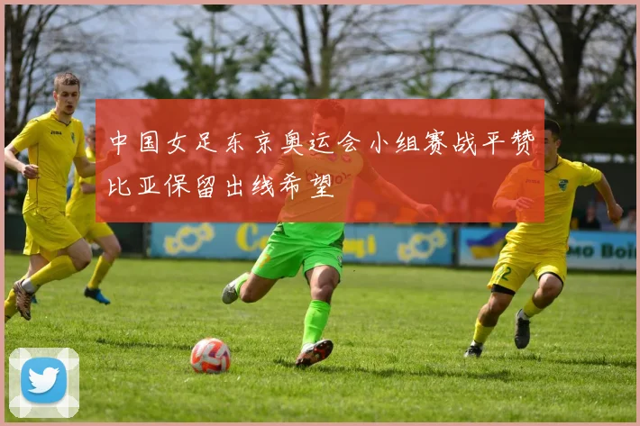 中国女足东京奥运会小组赛战平赞比亚保留出线希望