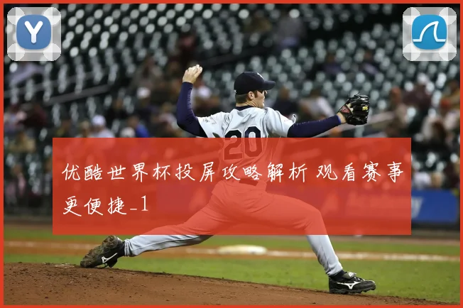 优酷世界杯投屏攻略解析 观看赛事更便捷_1
