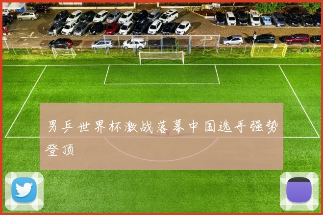 男乒世界杯激战落幕中国选手强势登顶