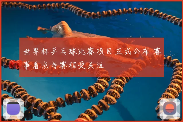世界杯乒乓球比赛项目正式公布 赛事看点与赛程受关注