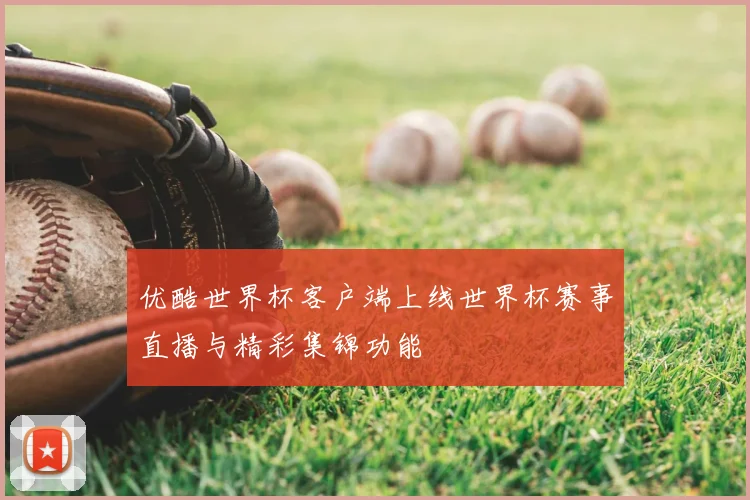 优酷世界杯客户端上线世界杯赛事直播与精彩集锦功能
