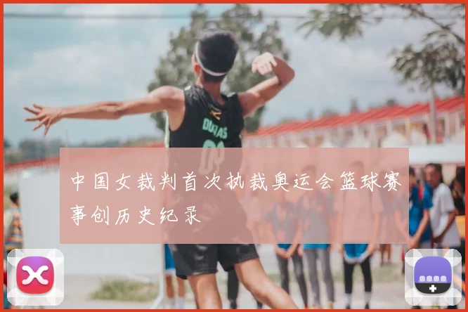 中国女裁判首次执裁奥运会篮球赛事创历史纪录