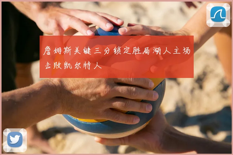 詹姆斯关键三分锁定胜局湖人主场击败凯尔特人