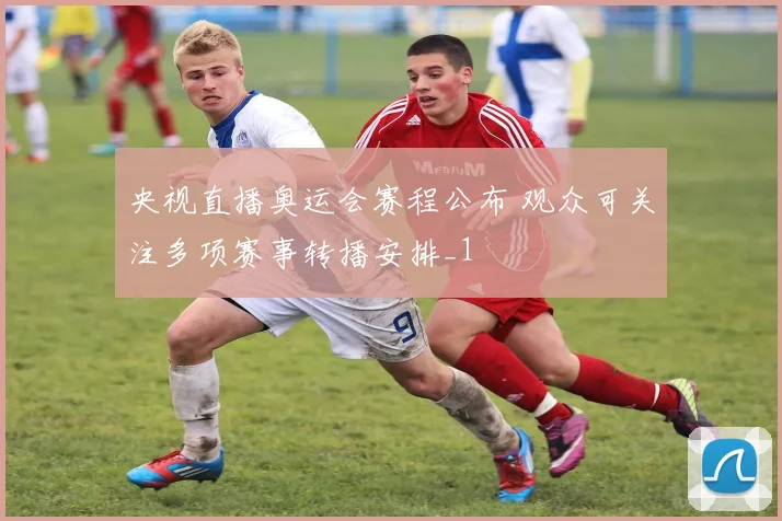 央视直播奥运会赛程公布 观众可关注多项赛事转播安排_1