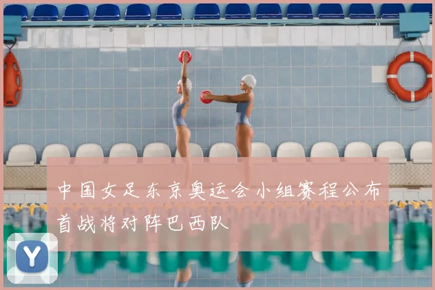 中国女足东京奥运会小组赛程公布首战将对阵巴西队