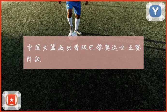 中国女篮成功晋级巴黎奥运会正赛阶段