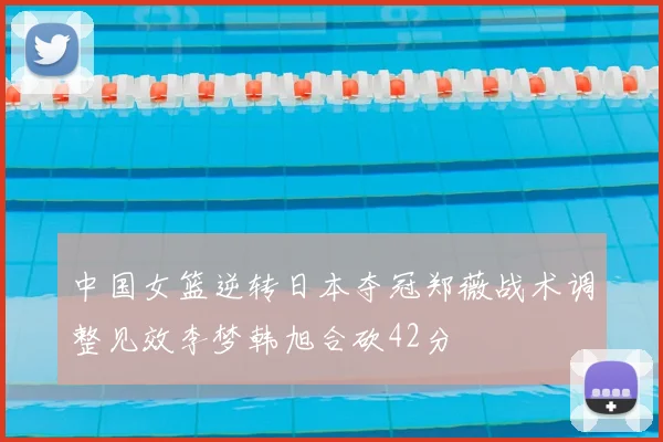 中国女篮逆转日本夺冠郑薇战术调整见效李梦韩旭合砍42分